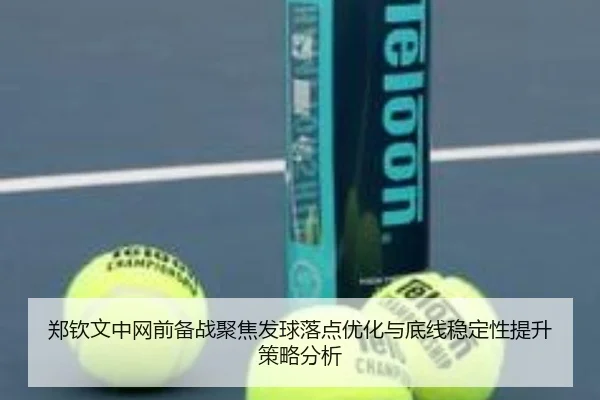 郑钦文中网前备战聚焦发球落点优化与底线稳定性提升策略分析